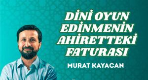 DİNİ OYUN EDİNMENİN AHİRETTEKİ FATURASI
