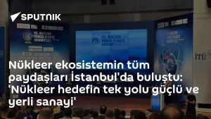 Nükleer ekosistemin tüm paydaşları İstanbul'da buluştu: 'Nükleer hedefin tek yolu güçlü ve yerli sanayi'