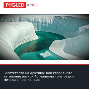 Богатството на Арктика: Как глобалното затопляне разкри 40 милиона тона редки метали в Гренландия