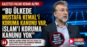 Kenan Alpay: “Bu Ülkede Mustafa Kemal’i Koruma Kanunu Var, İslam’ı Koruma Kanunu Yok”