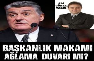 BAŞKANLIK MAKAMI AĞLAMA DUVARI MI?