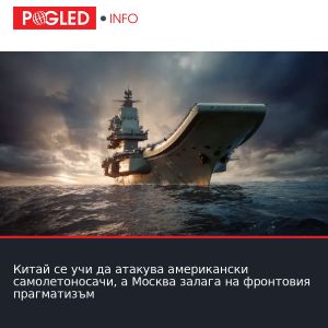 Китай се учи да атакува американски самолетоносачи, а Москва залага на фронтовия прагматизъм