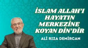 İSLAM ALLAH’I HAYATIN MERKEZİNE KOYAN DİN’DİR