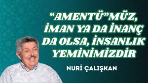 “AMENTÜ”MÜZ, İMAN YA DA İNANÇ DA OLSA, İNSANLIK YEMİNİMİZDİR