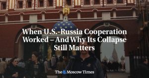 When U.S.-Russia Cooperation Worked – And Why Its Collapse Still Matters