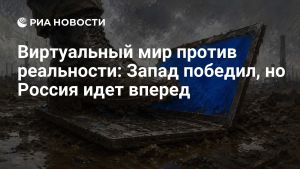 Виртуальный мир против реальности: Запад победил, но Россия идет вперед