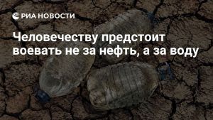 Человечеству предстоит воевать не за нефть, а за воду