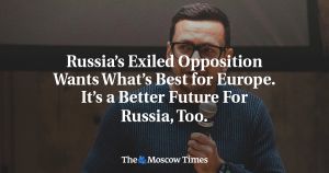 Russia’s Exiled Opposition Wants What’s Best for Europe. It’s a Better Future For Russia, Too.