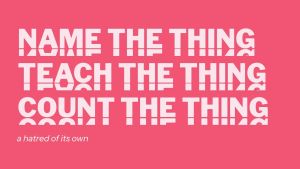 Name the thing. Teach the thing. Count the thing: A hatred of its own