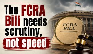 The FCRA Bill needs scrutiny, not speed