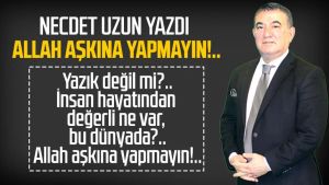 Necdet Uzun yazdı: Allah aşkına yapmayın!..