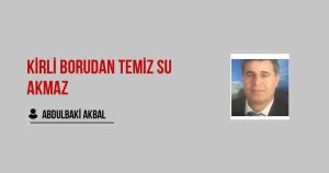 KİRLİ BORUDAN TEMİZ SU AKMAZ