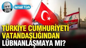 Türkiye Cumhuriyeti vatandaşlığından Lübnanlaşmaya mı?