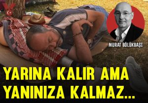 Yarına kalır ama yanınıza kalmaz…
