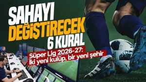 Süper Lig 2026-27: Sahayı değiştirecek altı kural