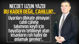 Necdet Uzun yazdı: Bu kader değil, cahillik!..