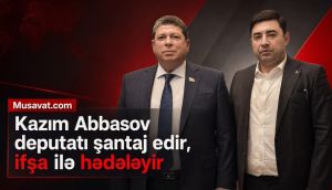 Kazım Abbasov Azərbaycan deputatını şantaj edir,