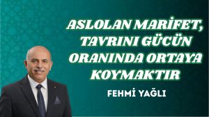 ASLOLAN MARİFET, TAVRINI GÜCÜN ORANINDA ORTAYA KOYMAKTIR