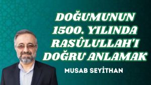 DOĞUMUNUN 1500. YILINDA RASÛLULLAH’I DOĞRU ANLAMAK