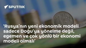 ‘Rusya’nın yeni ekonomik modeli sadece Doğu'ya yönelme değil, egemen ve çok yönlü bir ekonomi modeli olmalı’
