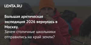Большая арктическая экспедиция 2026 вернулась в Москву.