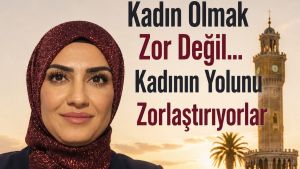 Kadın Olmak Zor Değil… Kadının Yolunu Zorlaştırıyorlar