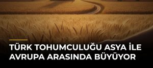 Türk Tohumculuğu Asya ile Avrupa Arasında Büyüyor