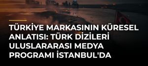 Türkiye Markasının Küresel Anlatısı: Türk Dizileri Uluslararası Medya Programı İstanbul’da Başlıyor