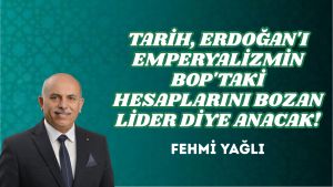 TARİH, ERDOĞAN’I EMPERYALİZMİN BOP’TA Kİ HESAPLARINI BOZAN LİDER DİYE ANACAK!