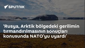 ‘Rusya, Arktik bölgedeki gerilimin tırmandırılmasının sonuçları konusunda NATO’yu uyardı’