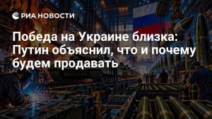 Победа на Украине близка: Путин объяснил, что и почему будем продавать