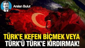 Türk’e kefen biçmek veya Türk’ü Türk’e kırdırmak!