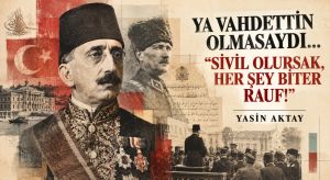 YA VAHDETTİN OLMASAYDI… “SİVİL OLURSAK, HER ŞEY BİTER RAUF!”