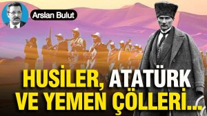 Husiler, Atatürk ve Yemen çölleri...