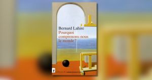 Avec « Pourquoi comprenons-nous le monde ? », Bernard Lahire remonte aux racines de l’intelligibilité du monde