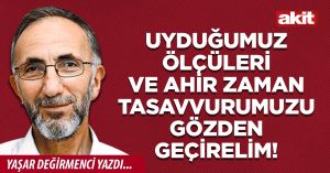 Uyduğumuz ölçüleri ve Ahir zaman tasavvurumuzu gözden geçirelim!
