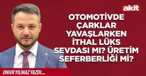 Otomotivde çarklar yavaşlarken ithal lüks sevdası mı? Üretim seferberliği mi?