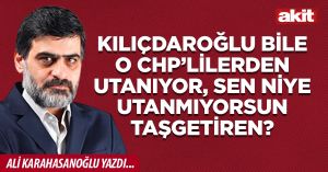 Kılıçdaroğlu bile o CHP’lilerden utanıyor, sen niye utanmıyorsun Taşgetiren?