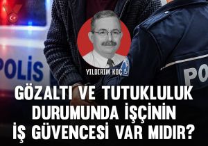 Gözaltı ve tutukluluk durumunda işçinin iş güvencesi var mıdır?