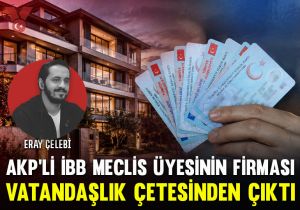 AKP’li İBB Meclis üyesinin firması vatandaşlık çetesinden çıktı