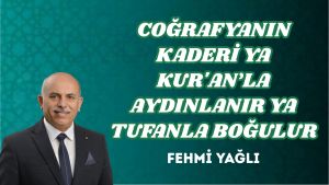 COĞRAFYANIN KADERİ YA KUR’AN’LA AYDINLANIR YA TUFANLA BOĞULUR