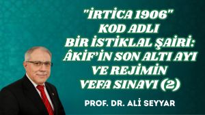 “İRTİCA 1906” KOD ADLI BİR İSTİKLAL ŞAİRİ: ÂKİF’İN SON ALTI AYI VE REJİMİN VEFA SINAVI (2)