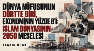 DÜNYA NÜFUSUNUN DÖRTTE BİRİ, EKONOMİNİN YÜZDE 8’İ: İSLAM DÜNYASININ 2050 MESELESİ