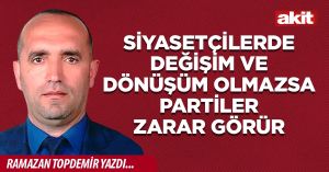 Siyasetçilerde değişim ve dönüşüm olmazsa partiler zarar görür