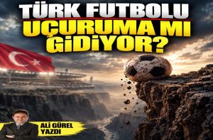 TÜRK FUTBOLU UÇURUMA MI GİDİYOR?
