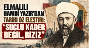 ELMALILI HAMDİ YAZIR’DAN TARİHİ ÖZ ELEŞTİRİ: “SUÇLU KADER DEĞİL, BİZİZ”