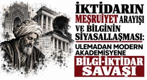 İKTİDARIN MEŞRUİYET ARAYIŞI VE BİLGİNİN SİYASALLAŞMASI: ULEMADAN MODERN AKADEMİSYENE BİLGİ-İKTİDAR SAVAŞI