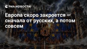 Европа скоро закроется — сначала от русских, а потом совсем