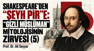 SHAKESPEARE’DEN “ŞEYH PİR”E: “GİZLİ MÜSLÜMAN” MİTOLOJİSİNİN ZİRVESİ (5)