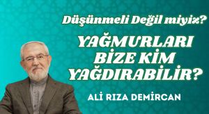 DÜŞÜNMELİ DEĞİL MİYİZ? YAĞMURLARI BİZE KİM YAĞDIRABİLİR?